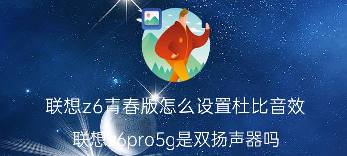 联想z6青春版怎么设置杜比音效 联想z6pro5g是双扬声器吗？